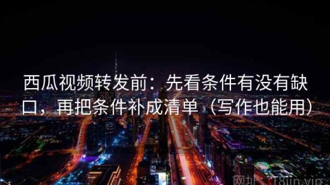西瓜视频转发前：先看条件有没有缺口，再把条件补成清单（写作也能用）