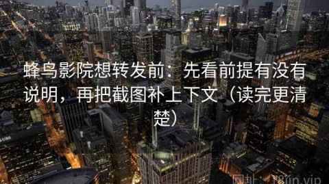 蜂鸟影院想转发前：先看前提有没有说明，再把截图补上下文（读完更清楚）