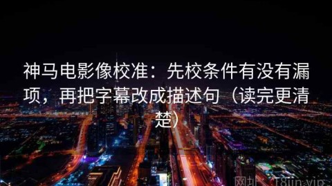 神马电影像校准：先校条件有没有漏项，再把字幕改成描述句（读完更清楚）