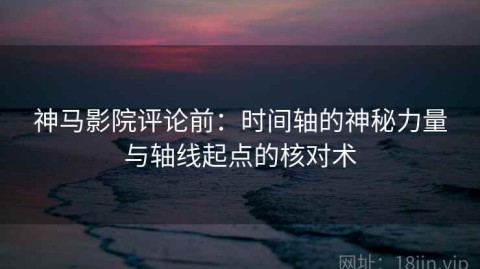 神马影院评论前：时间轴的神秘力量与轴线起点的核对术
