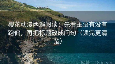 樱花动漫两遍阅读：先看主语有没有跑偏，再把标题改成问句（读完更清楚）