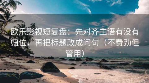 欧乐影视短复盘：先对齐主语有没有归位，再把标题改成问句（不费劲但管用）