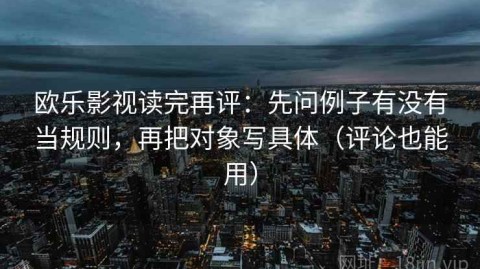 欧乐影视读完再评：先问例子有没有当规则，再把对象写具体（评论也能用）