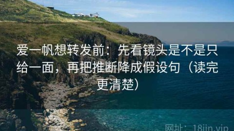 爱一帆想转发前：先看镜头是不是只给一面，再把推断降成假设句（读完更清楚）