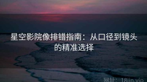 星空影院像排错指南：从口径到镜头的精准选择