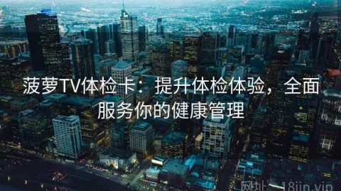 菠萝TV体检卡：提升体检体验，全面服务你的健康管理