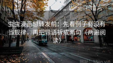 虫虫漫画想转发前：先看例子有没有当规律，再把导语拆成两句（两遍阅读）