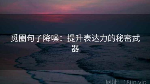 觅圈句子降噪：提升表达力的秘密武器