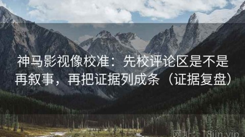 神马影视像校准：先校评论区是不是再叙事，再把证据列成条（证据复盘）