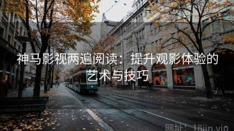 神马影视两遍阅读：提升观影体验的艺术与技巧