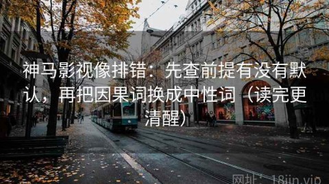 神马影视像排错：先查前提有没有默认，再把因果词换成中性词（读完更清醒）