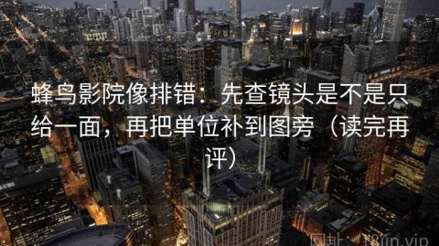 蜂鸟影院像排错：先查镜头是不是只给一面，再把单位补到图旁（读完再评）