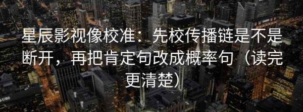 星辰影视像校准：先校传播链是不是断开，再把肯定句改成概率句（读完更清楚）