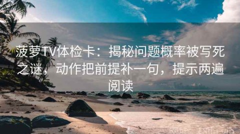 菠萝TV体检卡：揭秘问题概率被写死之谜，动作把前提补一句，提示两遍阅读