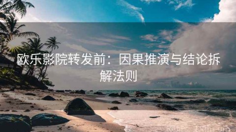 欧乐影院转发前：因果推演与结论拆解法则