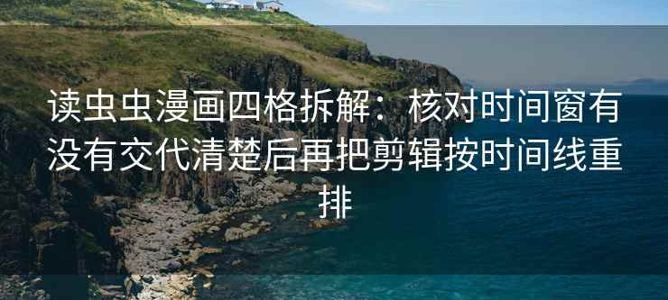 读虫虫漫画四格拆解：核对时间窗有没有交代清楚后再把剪辑按时间线重排