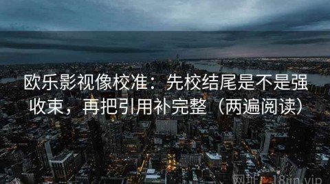 欧乐影视像校准：先校结尾是不是强收束，再把引用补完整（两遍阅读）