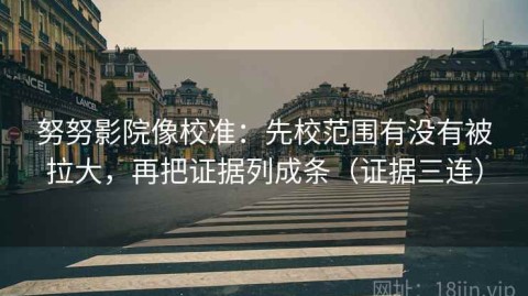 努努影院像校准：先校范围有没有被拉大，再把证据列成条（证据三连）