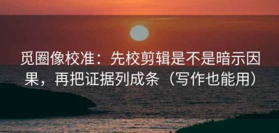 觅圈像校准：先校剪辑是不是暗示因果，再把证据列成条（写作也能用）