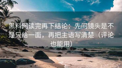 黑料网读完再下结论：先问镜头是不是只给一面，再把主语写清楚（评论也能用）