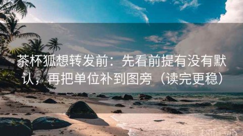 茶杯狐想转发前：先看前提有没有默认，再把单位补到图旁（读完更稳）