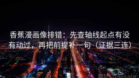 香蕉漫画像排错：先查轴线起点有没有动过，再把前提补一句（证据三连）