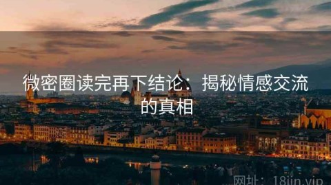 微密圈读完再下结论：揭秘情感交流的真相