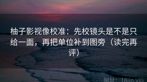 柚子影视像校准：先校镜头是不是只给一面，再把单位补到图旁（读完再评）