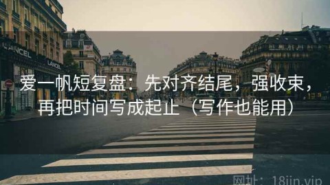 爱一帆短复盘：先对齐结尾，强收束，再把时间写成起止（写作也能用）