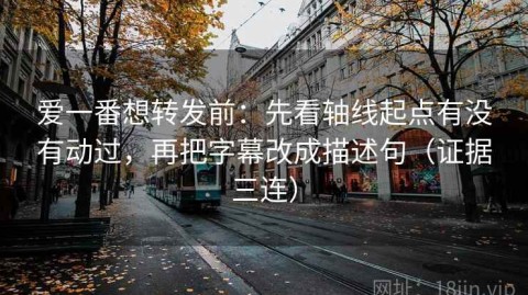 爱一番想转发前：先看轴线起点有没有动过，再把字幕改成描述句（证据三连）