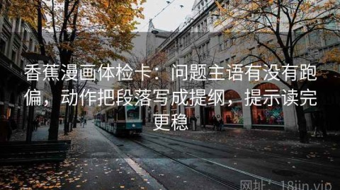 香蕉漫画体检卡：问题主语有没有跑偏，动作把段落写成提纲，提示读完更稳