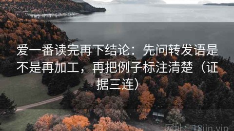 爱一番读完再下结论：先问转发语是不是再加工，再把例子标注清楚（证据三连）