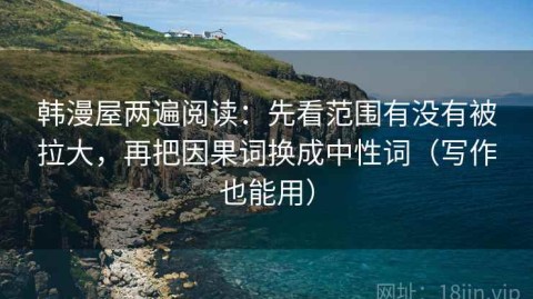 韩漫屋两遍阅读：先看范围有没有被拉大，再把因果词换成中性词（写作也能用）
