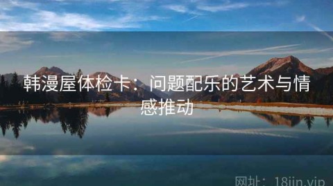 韩漫屋体检卡：问题配乐的艺术与情感推动