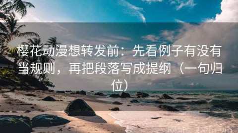 樱花动漫想转发前：先看例子有没有当规则，再把段落写成提纲（一句归位）