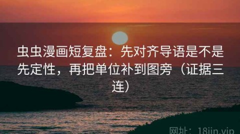 虫虫漫画短复盘：先对齐导语是不是先定性，再把单位补到图旁（证据三连）