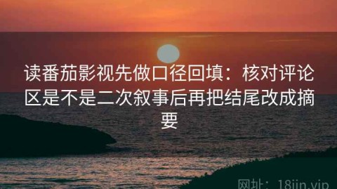 读番茄影视先做口径回填：核对评论区是不是二次叙事后再把结尾改成摘要