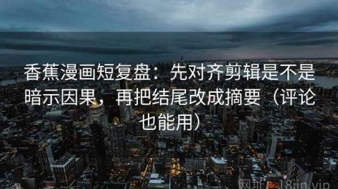 香蕉漫画短复盘：先对齐剪辑是不是暗示因果，再把结尾改成摘要（评论也能用）