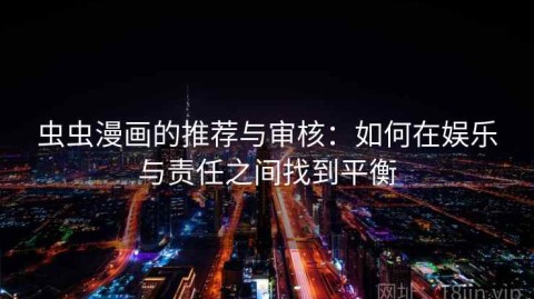 虫虫漫画的推荐与审核：如何在娱乐与责任之间找到平衡