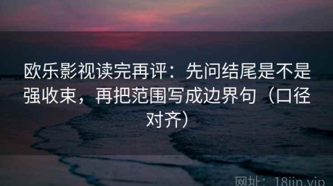 欧乐影视读完再评：先问结尾是不是强收束，再把范围写成边界句（口径对齐）