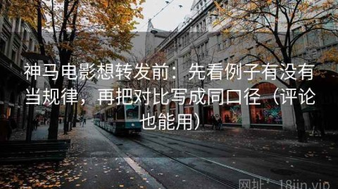 神马电影想转发前：先看例子有没有当规律，再把对比写成同口径（评论也能用）