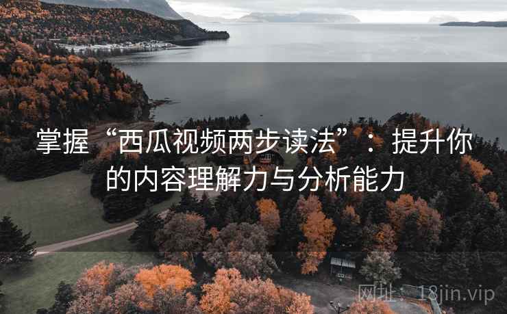 掌握“西瓜视频两步读法”：提升你的内容理解力与分析能力