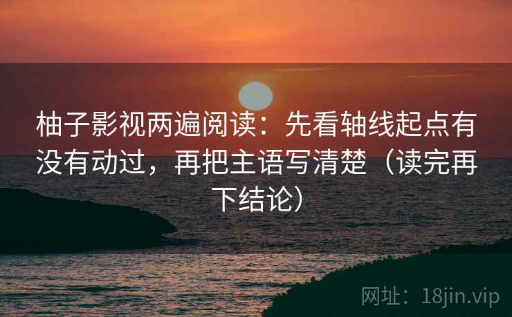 柚子影视两遍阅读：先看轴线起点有没有动过，再把主语写清楚（读完再下结论）