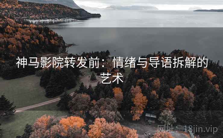 神马影院转发前：情绪与导语拆解的艺术