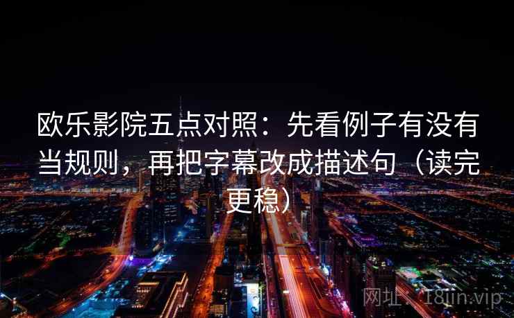 欧乐影院五点对照：先看例子有没有当规则，再把字幕改成描述句（读完更稳）