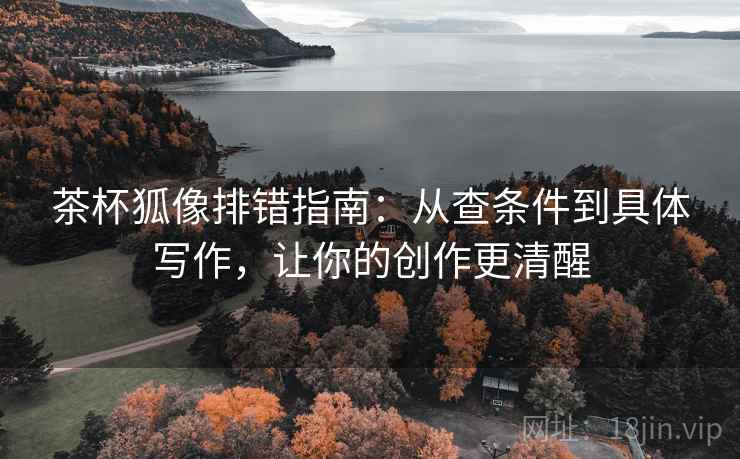 茶杯狐像排错指南：从查条件到具体写作，让你的创作更清醒