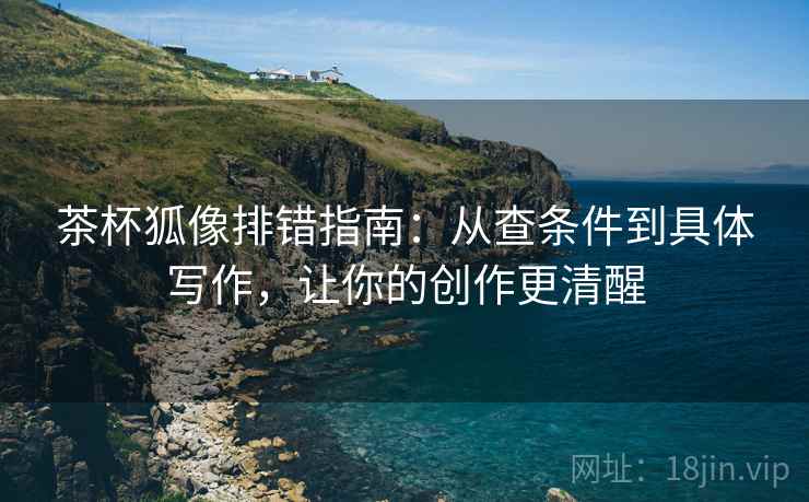 茶杯狐像排错指南：从查条件到具体写作，让你的创作更清醒