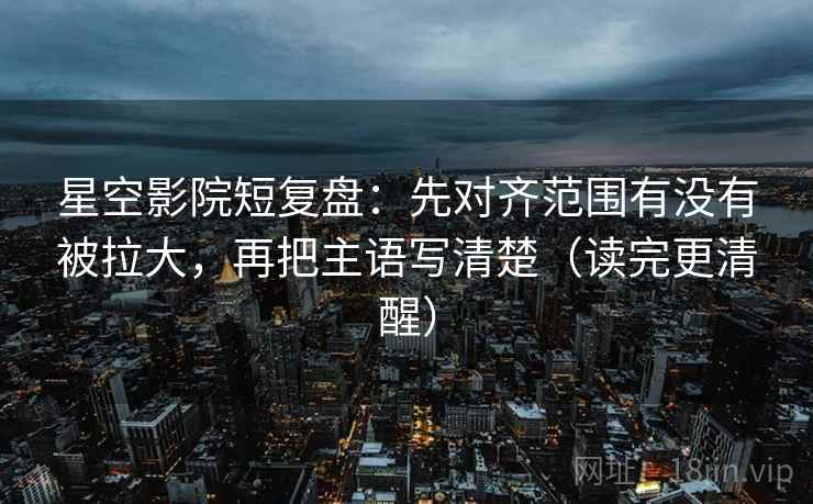 星空影院短复盘:先对齐范围有没有被拉大,再把主语写清楚(读完更清醒) 星空影院短复盘:先对齐范围有没有被拉大,再把主语写清楚(读完更清醒)