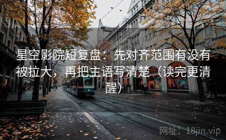 星空影院短复盘:先对齐范围有没有被拉大,再把主语写清楚(读完更清醒) 星空影院短复盘:先对齐范围有没有被拉大,再把主语写清楚(读完更清醒)