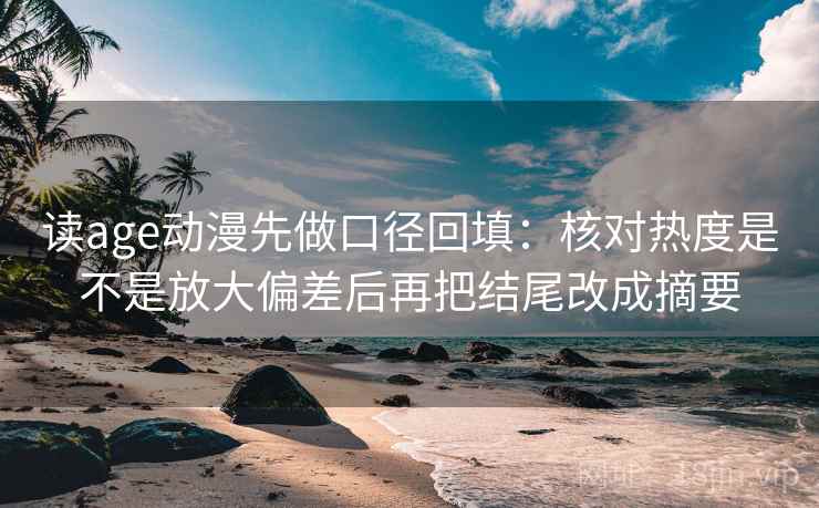 读age动漫先做口径回填：核对热度是不是放大偏差后再把结尾改成摘要